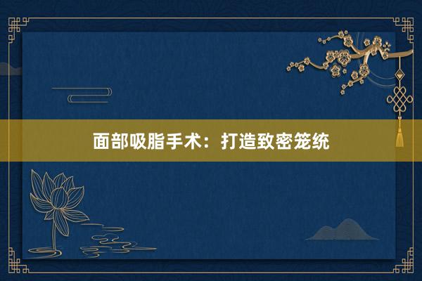 面部吸脂手术：打造致密笼统